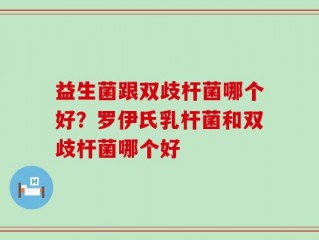 益生菌跟双歧杆菌哪个好？罗伊氏乳杆菌和双歧杆菌哪个好