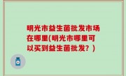 明光市益生菌批发市场在哪里(明光市哪里可以买到益生菌批发？)