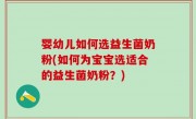 婴幼儿如何选益生菌奶粉(如何为宝宝选适合的益生菌奶粉？)