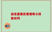 益生菌果优香爆珠小孩能吃吗