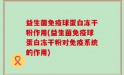 益生菌免疫球蛋白冻干粉作用(益生菌免疫球蛋白冻干粉对免疫系统的作用)