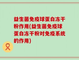 益生菌免疫球蛋白冻干粉作用(益生菌免疫球蛋白冻干粉对免疫系统的作用)