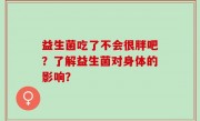 益生菌吃了不会很胖吧？了解益生菌对身体的影响？