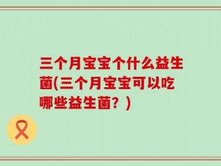 三个月宝宝个什么益生菌(三个月宝宝可以吃哪些益生菌？)