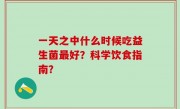 一天之中什么时候吃益生菌最好？科学饮食指南？