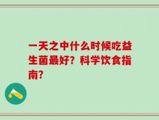 一天之中什么时候吃益生菌最好？科学饮食指南？
