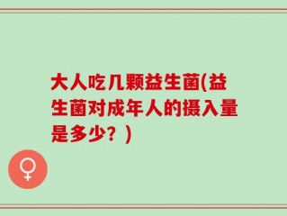 大人吃几颗益生菌(益生菌对成年人的摄入量是多少？)