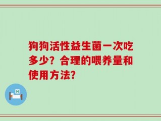 狗狗活性益生菌一次吃多少？合理的喂养量和使用方法？