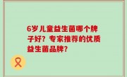6岁儿童益生菌哪个牌子好？专家推荐的优质益生菌品牌？