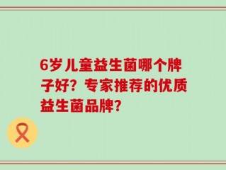 6岁儿童益生菌哪个牌子好？专家推荐的优质益生菌品牌？