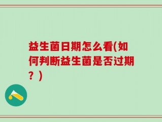 益生菌日期怎么看(如何判断益生菌是否过期？)