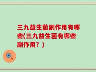 三九益生菌副作用有哪些(三九益生菌有哪些副作用？)