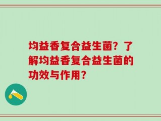 均益香复合益生菌？了解均益香复合益生菌的功效与作用？