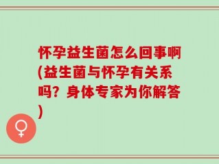 怀孕益生菌怎么回事啊(益生菌与怀孕有关系吗？身体专家为你解答)