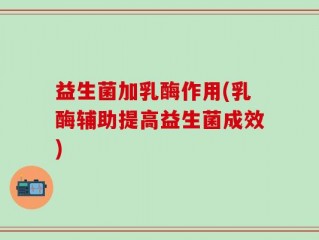 益生菌加乳酶作用(乳酶辅助提高益生菌成效)