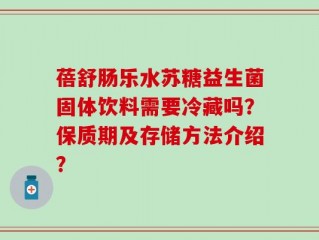 蓓舒肠乐水苏糖益生菌固体饮料需要冷藏吗？保质期及存储方法介绍？