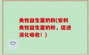 央牧益生菌奶粉(安利央牧益生菌奶粉，促进消化吸收！)