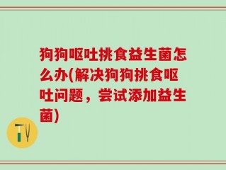 狗狗呕吐挑食益生菌怎么办(解决狗狗挑食呕吐问题，尝试添加益生菌)