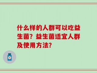 什么样的人群可以吃益生菌？益生菌适宜人群及使用方法？