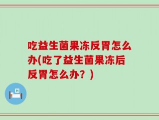 吃益生菌果冻反胃怎么办(吃了益生菌果冻后反胃怎么办？)