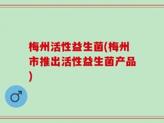 梅州活性益生菌(梅州市推出活性益生菌产品)