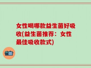 女性喝哪款益生菌好吸收(益生菌推荐：女性最佳吸收款式)