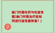 幽门杆菌吃药与吃益生菌(幽门杆菌治疗后如何进行益生菌恢复？)