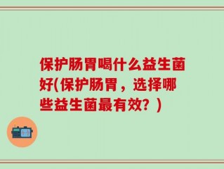 保护肠胃喝什么益生菌好(保护肠胃，选择哪些益生菌最有效？)