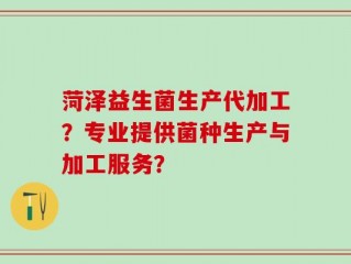 菏泽益生菌生产代加工？专业提供菌种生产与加工服务？
