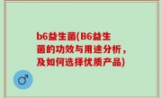 b6益生菌(B6益生菌的功效与用途分析，及如何选择优质产品)