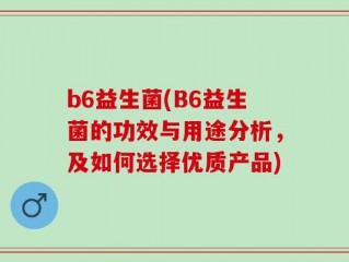 b6益生菌(B6益生菌的功效与用途分析，及如何选择优质产品)