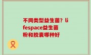 不同类型益生菌？lifespace益生菌粉和胶囊哪种好