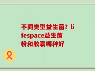 不同类型益生菌？lifespace益生菌粉和胶囊哪种好