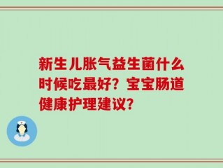 新生儿胀气益生菌什么时候吃最好？宝宝肠道健康护理建议？