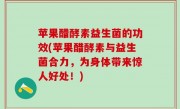 苹果醋酵素益生菌的功效(苹果醋酵素与益生菌合力，为身体带来惊人好处！)