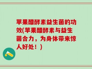 苹果醋酵素益生菌的功效(苹果醋酵素与益生菌合力，为身体带来惊人好处！)