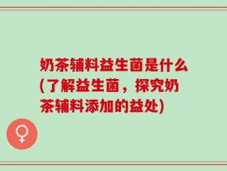 奶茶辅料益生菌是什么(了解益生菌，探究奶茶辅料添加的益处)