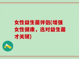 女性益生菌伴侣(增强女性健康，选对益生菌才关键)