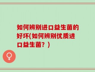 如何辨别进口益生菌的好坏(如何辨别优质进口益生菌？)