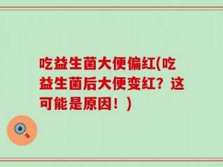 吃益生菌大便偏红(吃益生菌后大便变红？这可能是原因！)