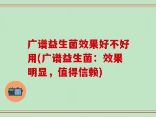 广谱益生菌效果好不好用(广谱益生菌：效果明显，值得信赖)