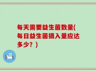 每天需要益生菌数量(每日益生菌摄入量应达多少？)
