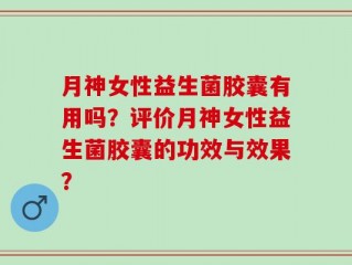 月神女性益生菌胶囊有用吗？评价月神女性益生菌胶囊的功效与效果？