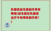 乳腺癌益生菌副作用有哪些(益生菌在乳腺癌治疗中有哪些副作用？)