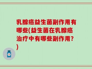 乳腺癌益生菌副作用有哪些(益生菌在乳腺癌治疗中有哪些副作用？)