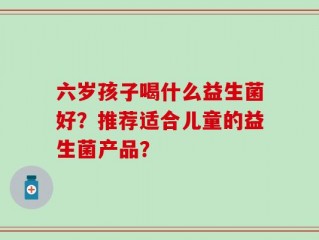 六岁孩子喝什么益生菌好？推荐适合儿童的益生菌产品？