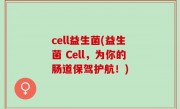 cell益生菌(益生菌 Cell，为你的肠道保驾护航！)