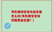 母乳期间宝宝吃益生菌怎么吃(母乳期宝宝如何服用益生菌？)