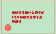 尚赫益生菌什么牌子的好(尚赫益生菌哪个品牌最佳