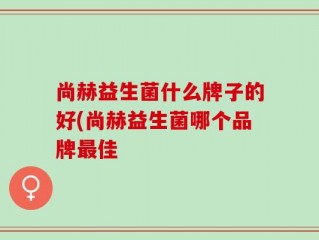 尚赫益生菌什么牌子的好(尚赫益生菌哪个品牌最佳